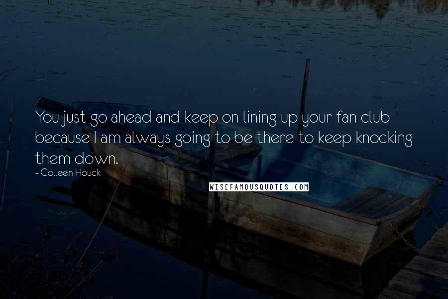 Colleen Houck Quotes: You just go ahead and keep on lining up your fan club because I am always going to be there to keep knocking them down.