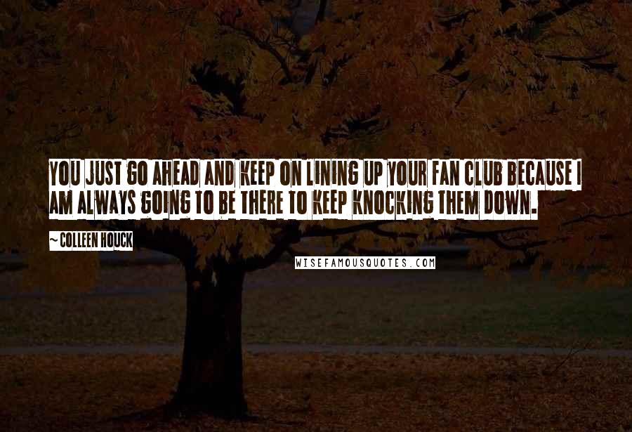 Colleen Houck Quotes: You just go ahead and keep on lining up your fan club because I am always going to be there to keep knocking them down.