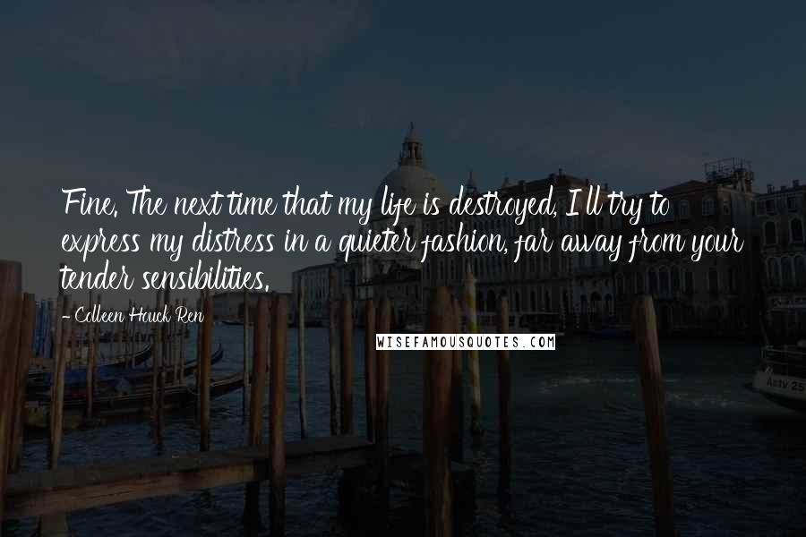 Colleen Houck Ren Quotes: Fine. The next time that my life is destroyed, I'll try to express my distress in a quieter fashion, far away from your tender sensibilities.