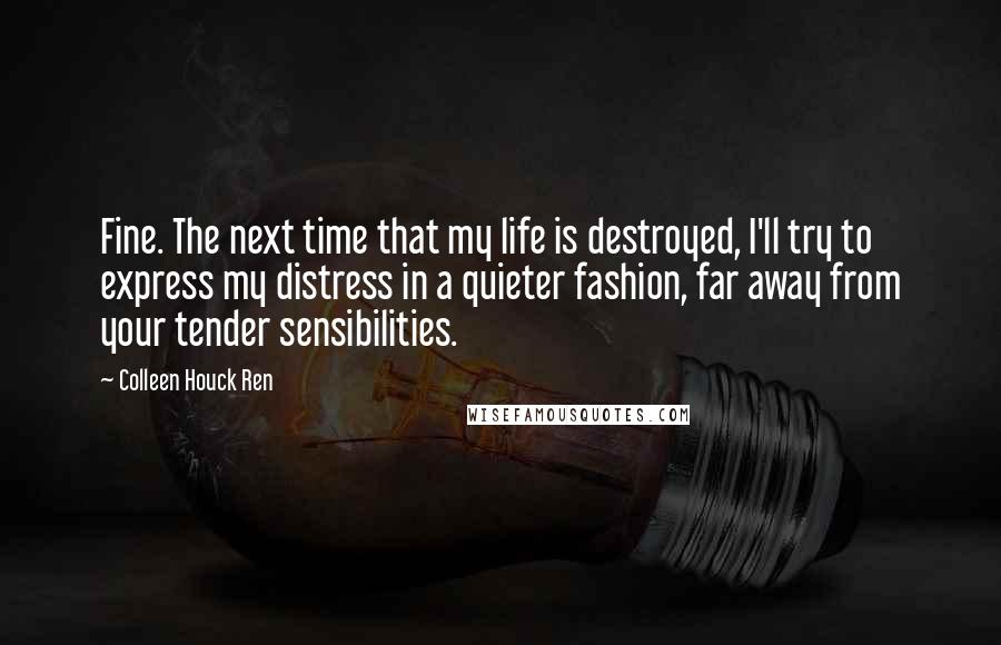 Colleen Houck Ren Quotes: Fine. The next time that my life is destroyed, I'll try to express my distress in a quieter fashion, far away from your tender sensibilities.