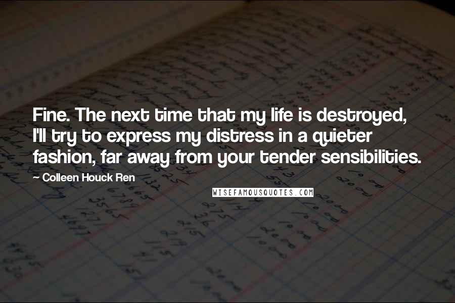 Colleen Houck Ren Quotes: Fine. The next time that my life is destroyed, I'll try to express my distress in a quieter fashion, far away from your tender sensibilities.