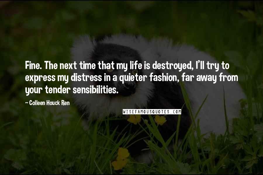 Colleen Houck Ren Quotes: Fine. The next time that my life is destroyed, I'll try to express my distress in a quieter fashion, far away from your tender sensibilities.