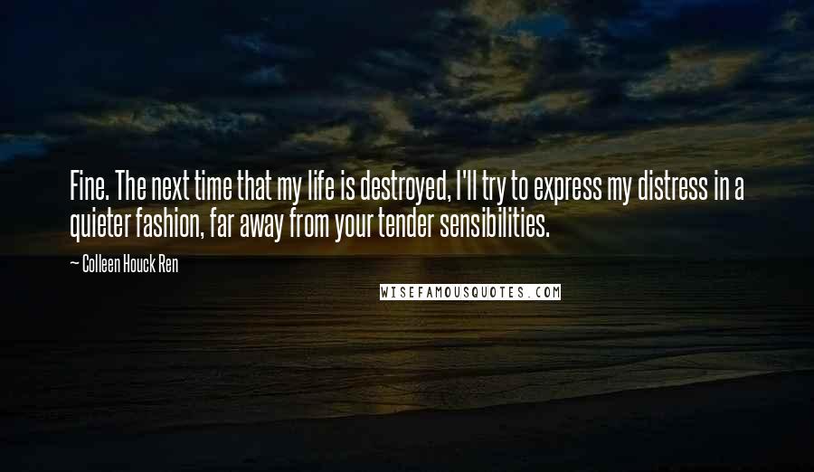 Colleen Houck Ren Quotes: Fine. The next time that my life is destroyed, I'll try to express my distress in a quieter fashion, far away from your tender sensibilities.