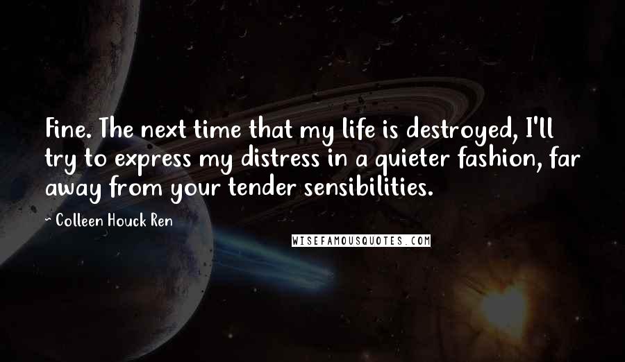 Colleen Houck Ren Quotes: Fine. The next time that my life is destroyed, I'll try to express my distress in a quieter fashion, far away from your tender sensibilities.