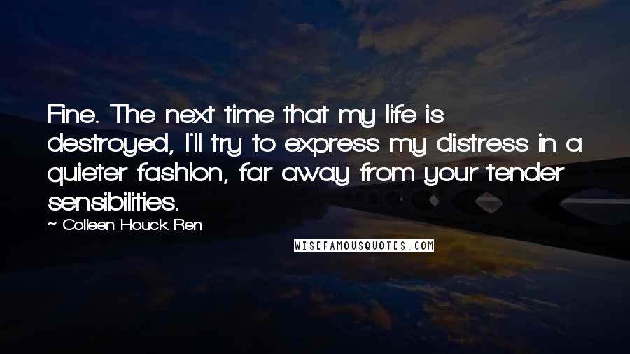 Colleen Houck Ren Quotes: Fine. The next time that my life is destroyed, I'll try to express my distress in a quieter fashion, far away from your tender sensibilities.