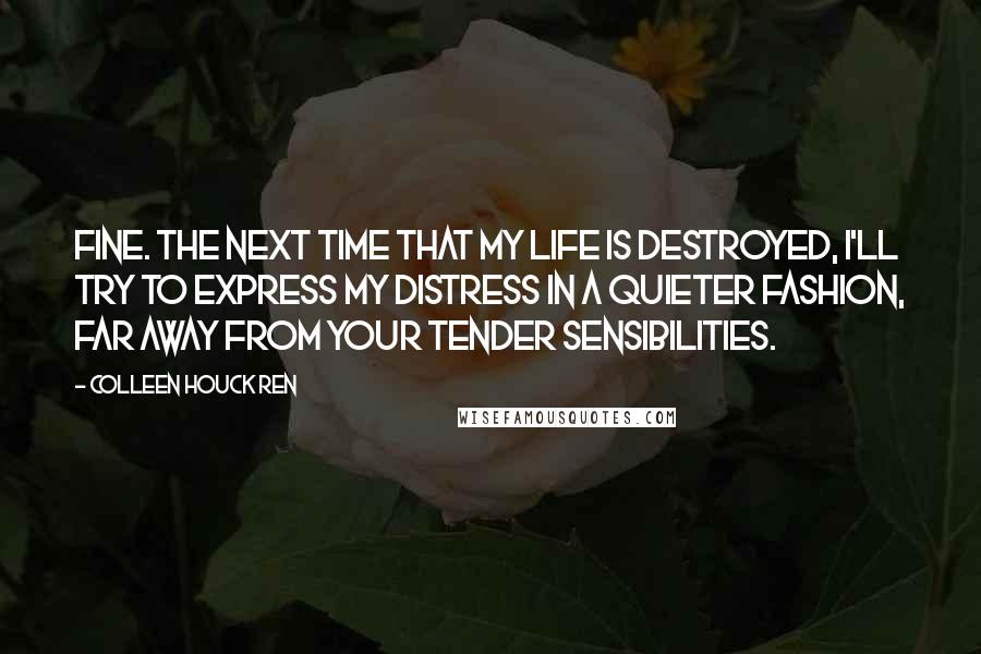 Colleen Houck Ren Quotes: Fine. The next time that my life is destroyed, I'll try to express my distress in a quieter fashion, far away from your tender sensibilities.