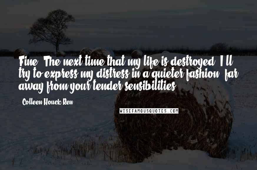 Colleen Houck Ren Quotes: Fine. The next time that my life is destroyed, I'll try to express my distress in a quieter fashion, far away from your tender sensibilities.