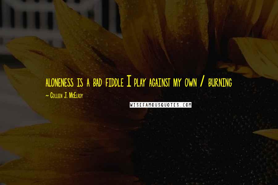 Colleen J. McElroy Quotes: aloneness is a bad fiddle I play against my own / burning