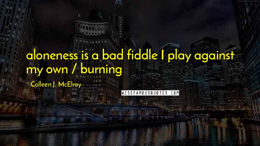 Colleen J. McElroy Quotes: aloneness is a bad fiddle I play against my own / burning