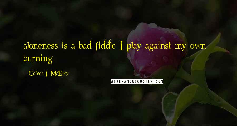 Colleen J. McElroy Quotes: aloneness is a bad fiddle I play against my own / burning