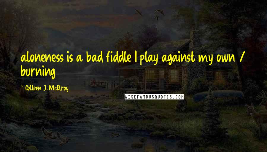 Colleen J. McElroy Quotes: aloneness is a bad fiddle I play against my own / burning