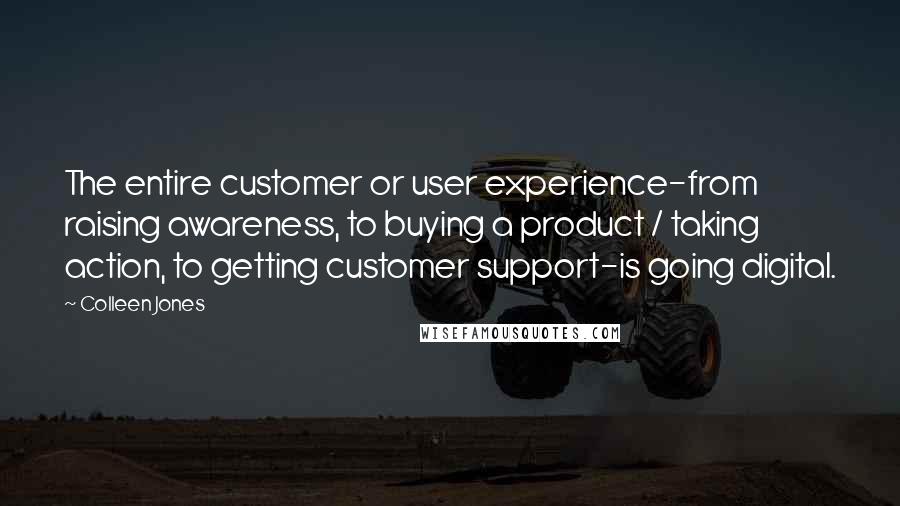 Colleen Jones Quotes: The entire customer or user experience-from raising awareness, to buying a product / taking action, to getting customer support-is going digital.