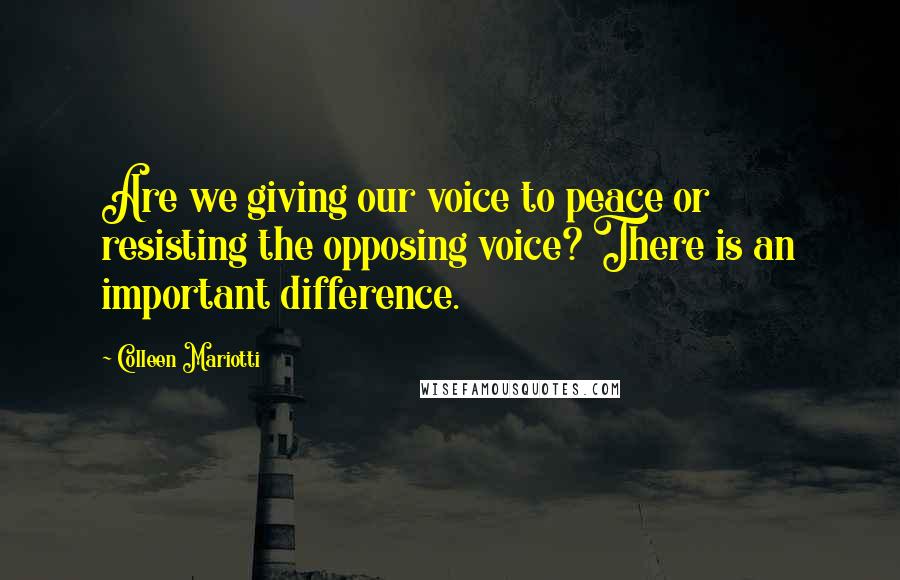 Colleen Mariotti Quotes: Are we giving our voice to peace or resisting the opposing voice? There is an important difference.