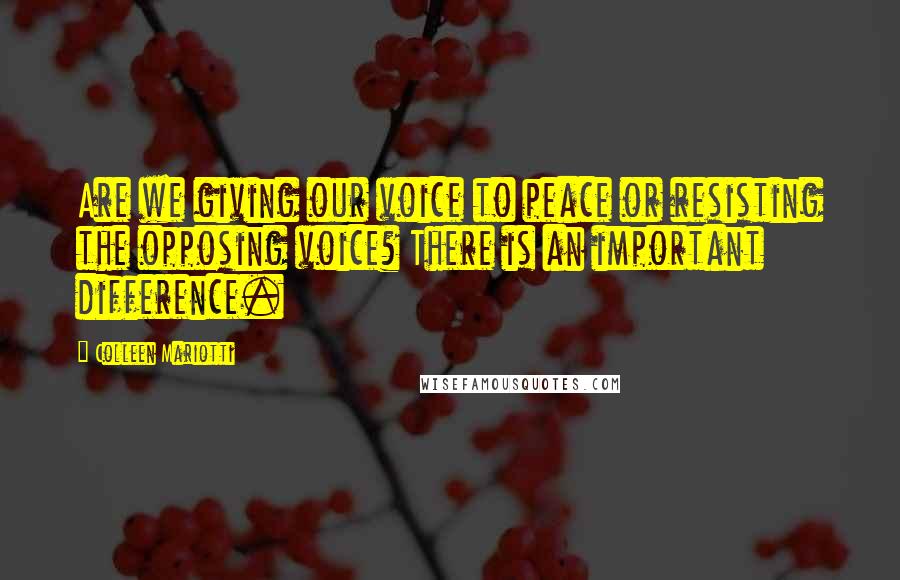 Colleen Mariotti Quotes: Are we giving our voice to peace or resisting the opposing voice? There is an important difference.