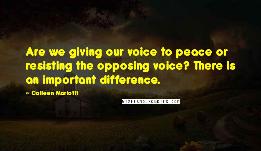 Colleen Mariotti Quotes: Are we giving our voice to peace or resisting the opposing voice? There is an important difference.