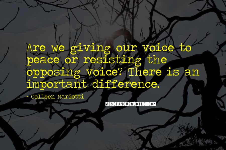 Colleen Mariotti Quotes: Are we giving our voice to peace or resisting the opposing voice? There is an important difference.