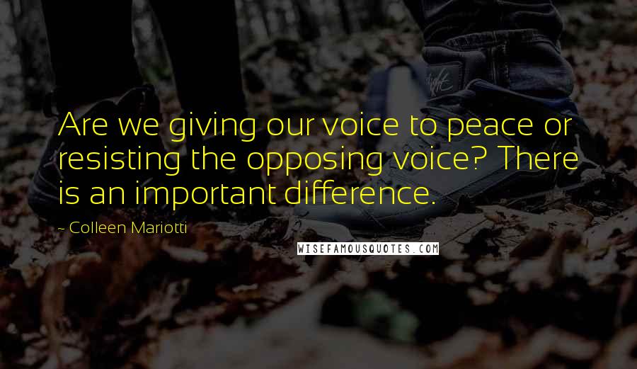 Colleen Mariotti Quotes: Are we giving our voice to peace or resisting the opposing voice? There is an important difference.