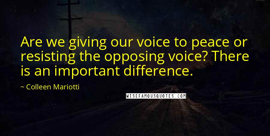 Colleen Mariotti Quotes: Are we giving our voice to peace or resisting the opposing voice? There is an important difference.