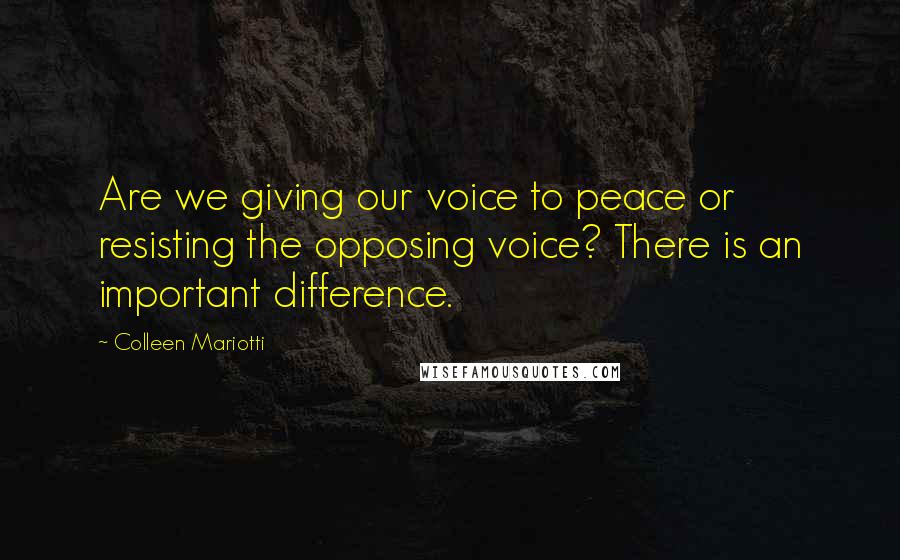 Colleen Mariotti Quotes: Are we giving our voice to peace or resisting the opposing voice? There is an important difference.