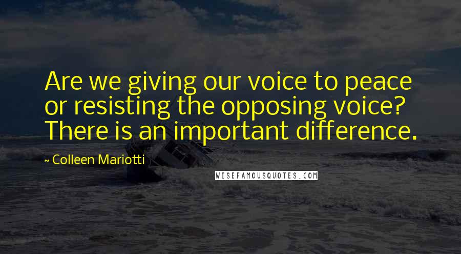 Colleen Mariotti Quotes: Are we giving our voice to peace or resisting the opposing voice? There is an important difference.