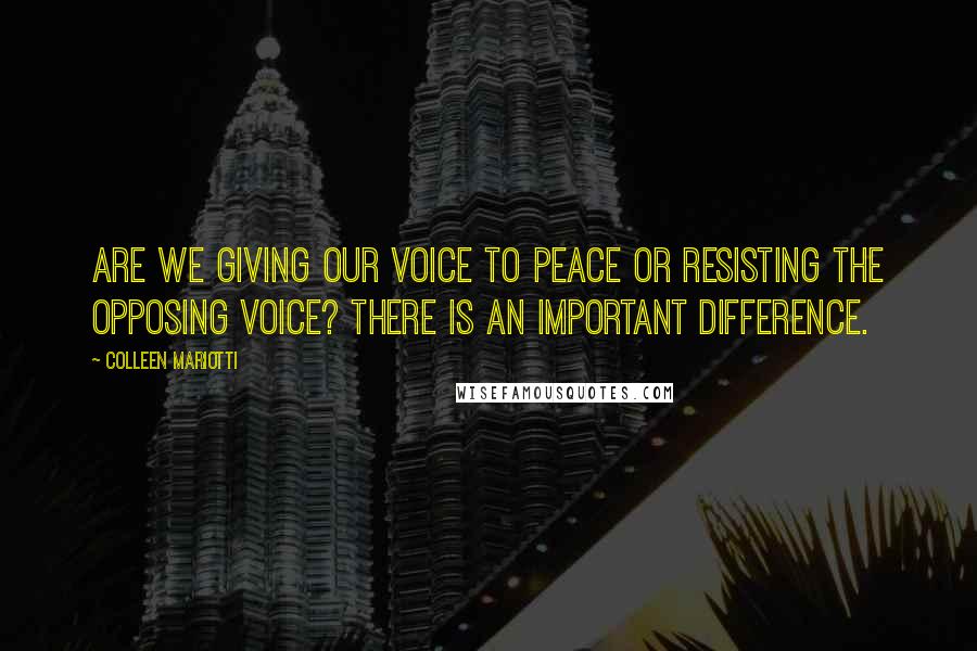 Colleen Mariotti Quotes: Are we giving our voice to peace or resisting the opposing voice? There is an important difference.