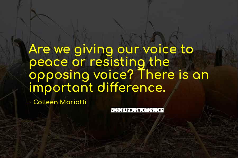 Colleen Mariotti Quotes: Are we giving our voice to peace or resisting the opposing voice? There is an important difference.