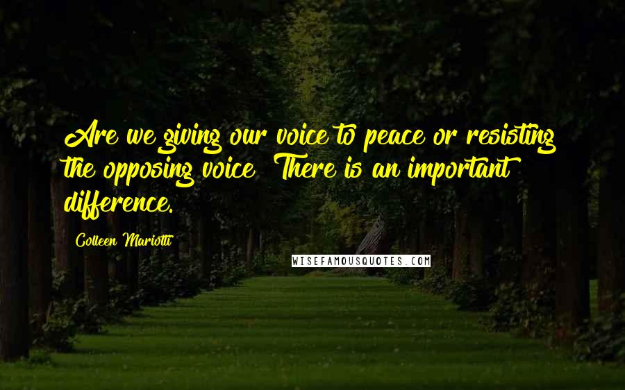 Colleen Mariotti Quotes: Are we giving our voice to peace or resisting the opposing voice? There is an important difference.