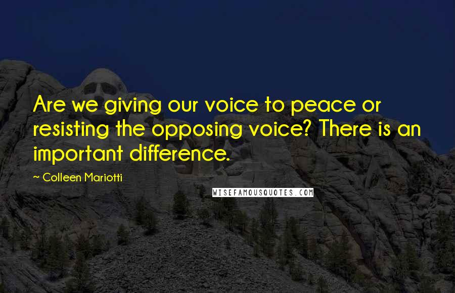 Colleen Mariotti Quotes: Are we giving our voice to peace or resisting the opposing voice? There is an important difference.