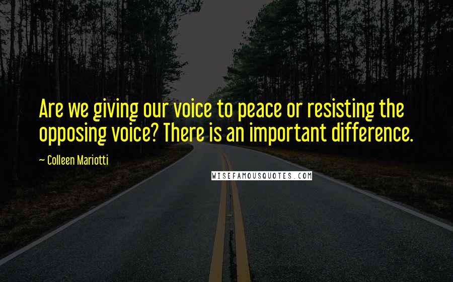 Colleen Mariotti Quotes: Are we giving our voice to peace or resisting the opposing voice? There is an important difference.