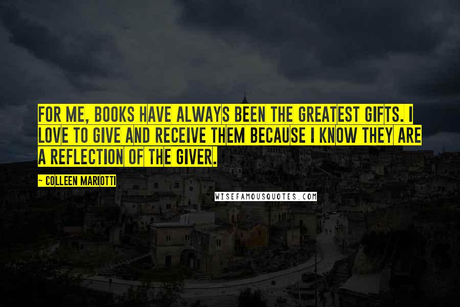 Colleen Mariotti Quotes: For me, books have always been the greatest gifts. I love to give and receive them because I know they are a reflection of the giver.