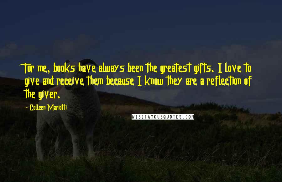 Colleen Mariotti Quotes: For me, books have always been the greatest gifts. I love to give and receive them because I know they are a reflection of the giver.