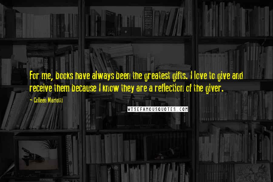 Colleen Mariotti Quotes: For me, books have always been the greatest gifts. I love to give and receive them because I know they are a reflection of the giver.