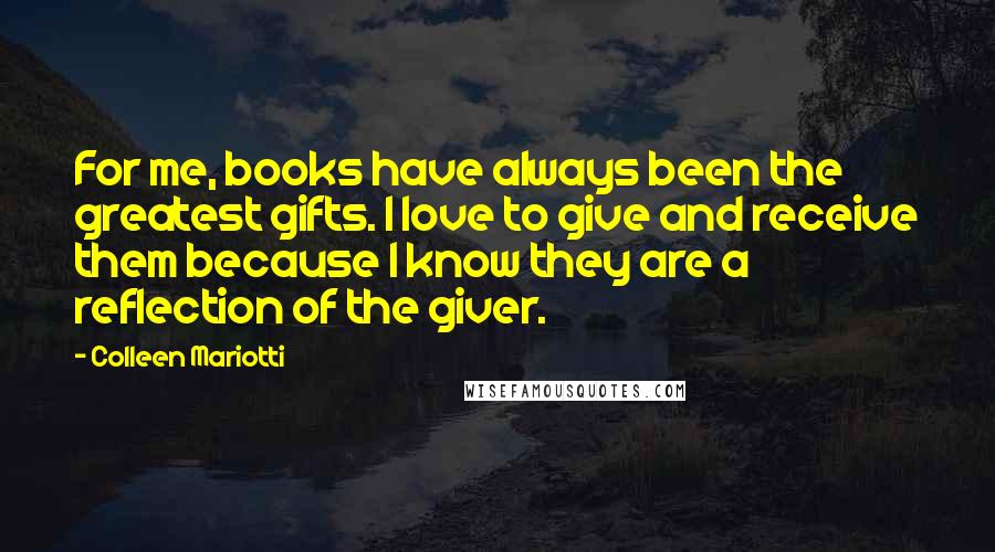 Colleen Mariotti Quotes: For me, books have always been the greatest gifts. I love to give and receive them because I know they are a reflection of the giver.