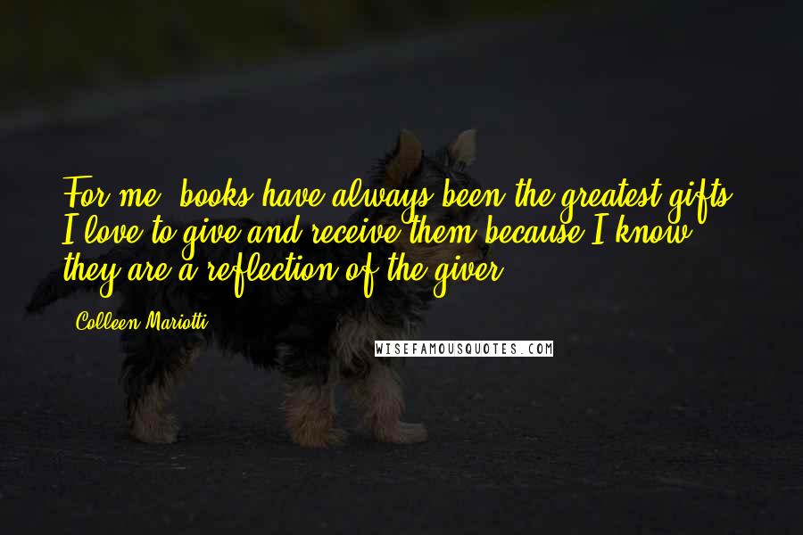 Colleen Mariotti Quotes: For me, books have always been the greatest gifts. I love to give and receive them because I know they are a reflection of the giver.