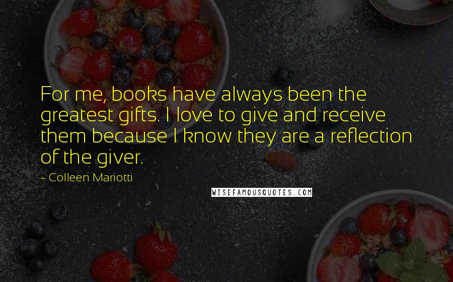 Colleen Mariotti Quotes: For me, books have always been the greatest gifts. I love to give and receive them because I know they are a reflection of the giver.