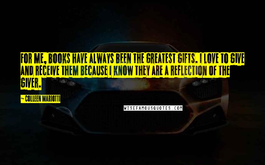 Colleen Mariotti Quotes: For me, books have always been the greatest gifts. I love to give and receive them because I know they are a reflection of the giver.