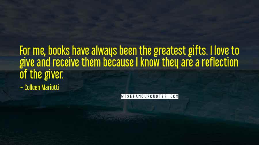 Colleen Mariotti Quotes: For me, books have always been the greatest gifts. I love to give and receive them because I know they are a reflection of the giver.