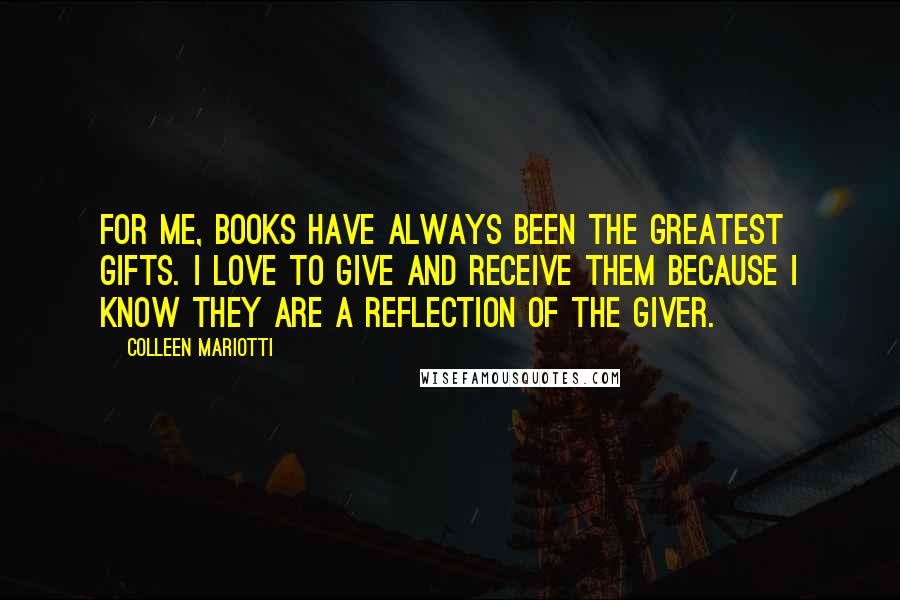 Colleen Mariotti Quotes: For me, books have always been the greatest gifts. I love to give and receive them because I know they are a reflection of the giver.