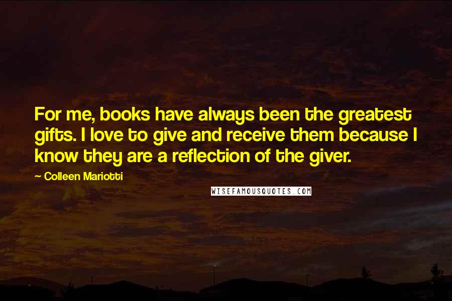 Colleen Mariotti Quotes: For me, books have always been the greatest gifts. I love to give and receive them because I know they are a reflection of the giver.