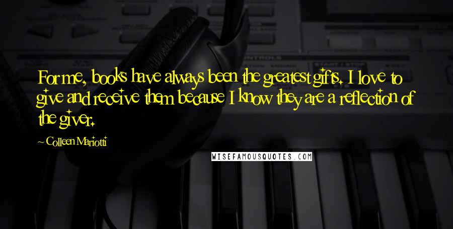 Colleen Mariotti Quotes: For me, books have always been the greatest gifts. I love to give and receive them because I know they are a reflection of the giver.