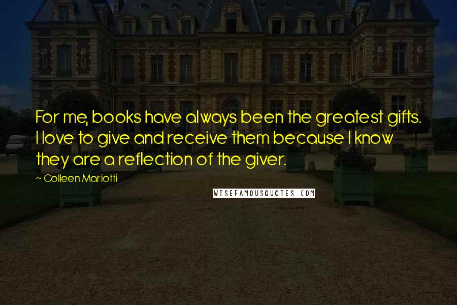 Colleen Mariotti Quotes: For me, books have always been the greatest gifts. I love to give and receive them because I know they are a reflection of the giver.