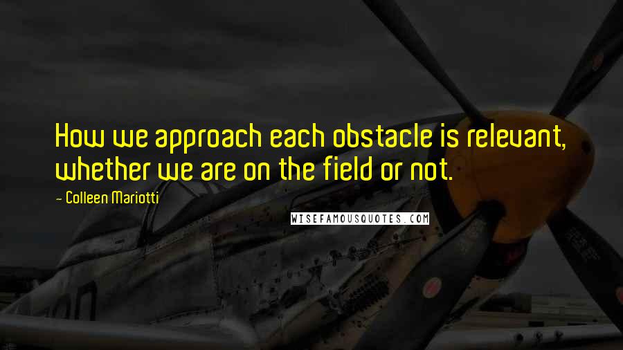 Colleen Mariotti Quotes: How we approach each obstacle is relevant, whether we are on the field or not.
