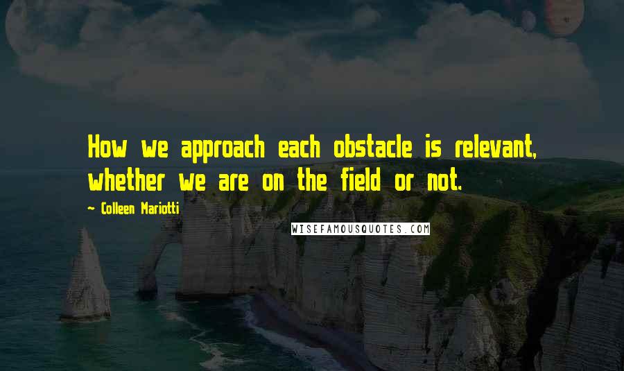 Colleen Mariotti Quotes: How we approach each obstacle is relevant, whether we are on the field or not.