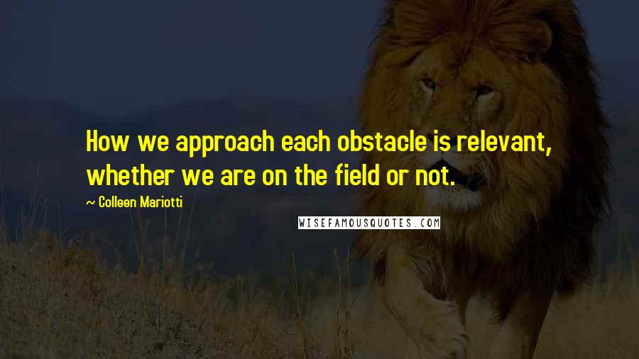 Colleen Mariotti Quotes: How we approach each obstacle is relevant, whether we are on the field or not.