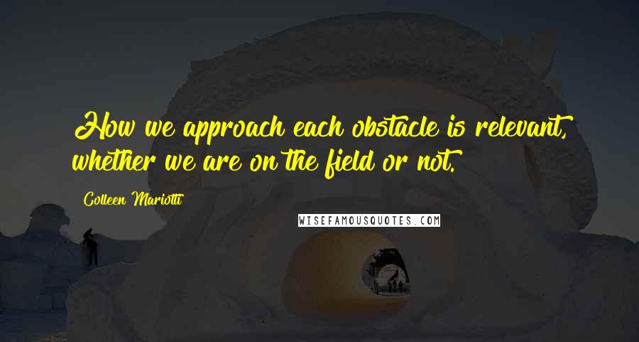 Colleen Mariotti Quotes: How we approach each obstacle is relevant, whether we are on the field or not.