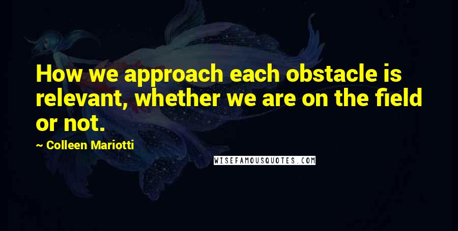 Colleen Mariotti Quotes: How we approach each obstacle is relevant, whether we are on the field or not.