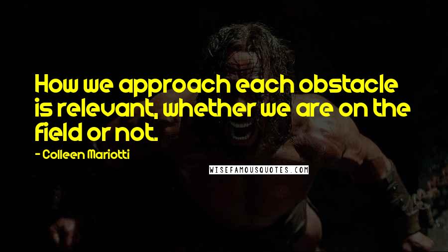 Colleen Mariotti Quotes: How we approach each obstacle is relevant, whether we are on the field or not.