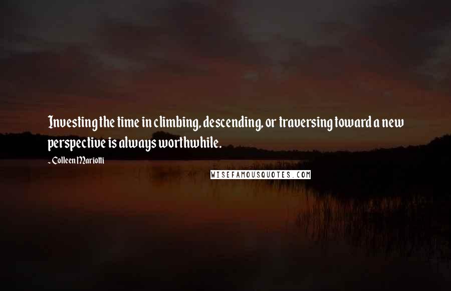 Colleen Mariotti Quotes: Investing the time in climbing, descending, or traversing toward a new perspective is always worthwhile.