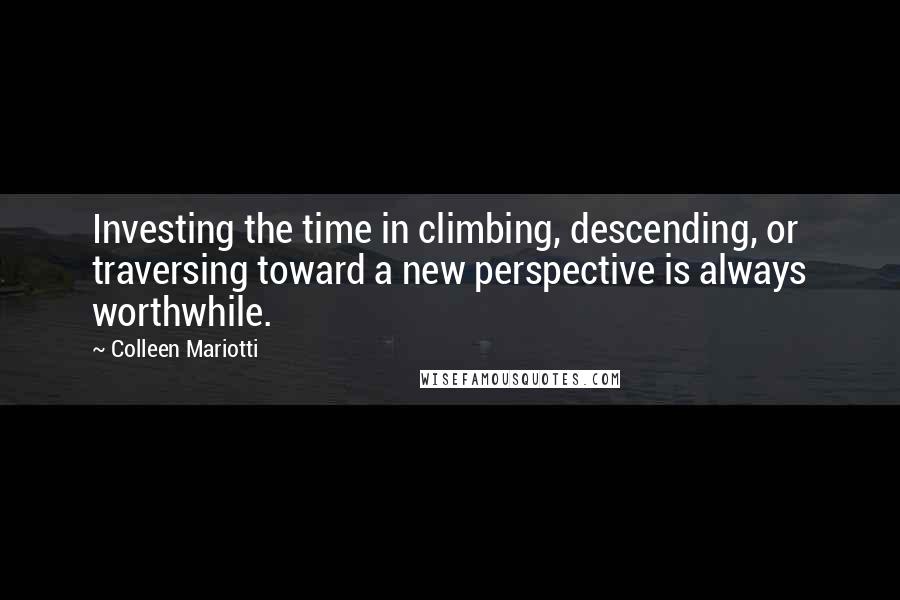 Colleen Mariotti Quotes: Investing the time in climbing, descending, or traversing toward a new perspective is always worthwhile.