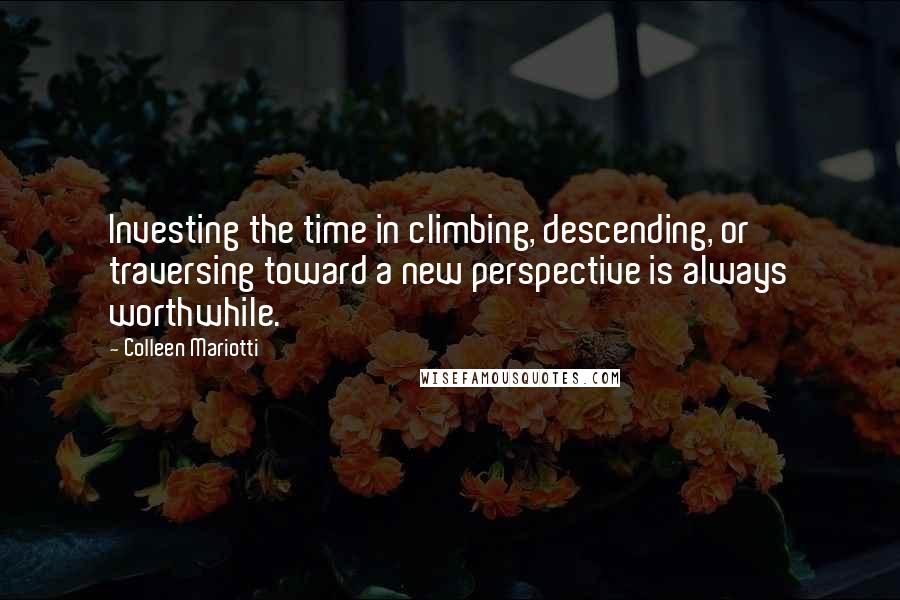 Colleen Mariotti Quotes: Investing the time in climbing, descending, or traversing toward a new perspective is always worthwhile.